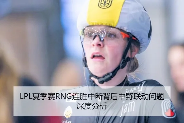 LPL夏季赛RNG连胜中断背后中野联动问题深度分析