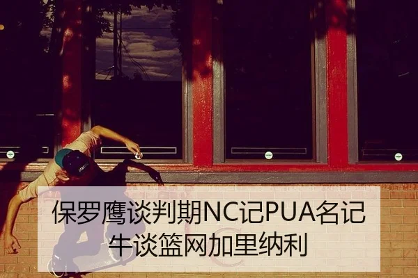 保罗鹰谈判期NC记PUA名记牛谈篮网加里纳利